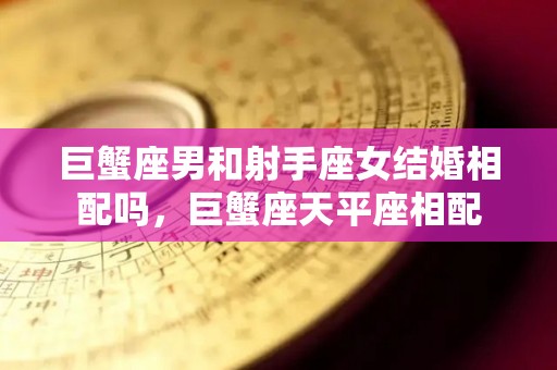 巨蟹座男和射手座女结婚相配吗，巨蟹座天平座相配