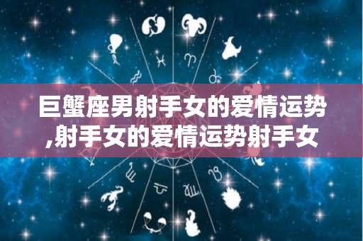 巨蟹座男射手女的爱情运势,射手女的爱情运势射手女对待感情非常积极的