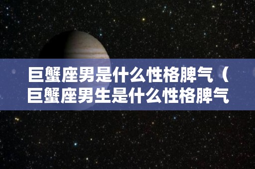 巨蟹座男是什么性格脾气（巨蟹座男生是什么性格脾气）
