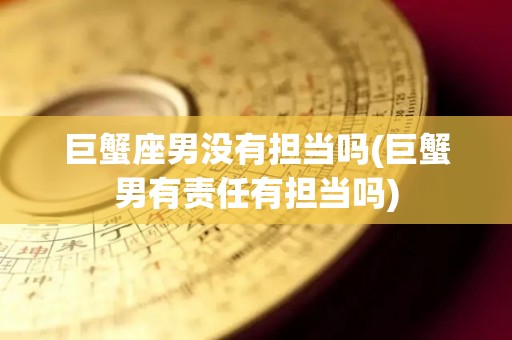 巨蟹座男没有担当吗(巨蟹男有责任有担当吗)