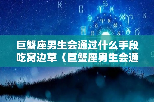 巨蟹座男生会通过什么手段吃窝边草（巨蟹座男生会通过什么手段吃窝边草呢）