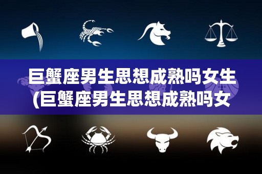 巨蟹座男生思想成熟吗女生(巨蟹座男生思想成熟吗女生会怎么样)