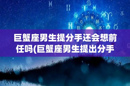 巨蟹座男生提分手还会想前任吗(巨蟹座男生提出分手后会不会后悔)