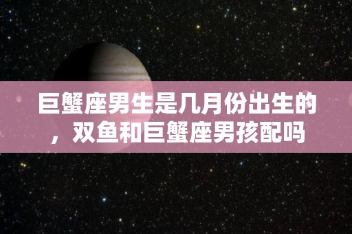 巨蟹座男生是几月份出生的，双鱼和巨蟹座男孩配吗