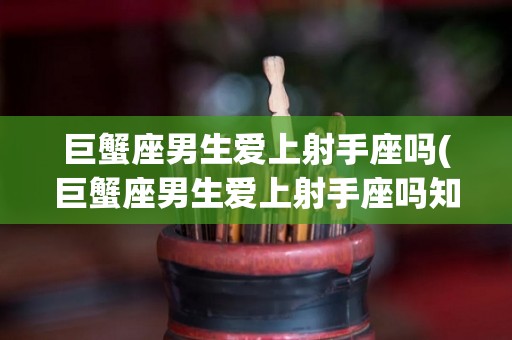 巨蟹座男生爱上射手座吗(巨蟹座男生爱上射手座吗知乎)