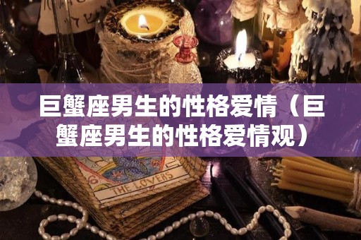 巨蟹座男生的性格爱情（巨蟹座男生的性格爱情观）