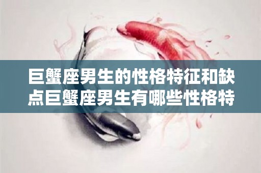 巨蟹座男生的性格特征和缺点巨蟹座男生有哪些性格特征和缺点（巨蟹座男生性格特点以及弱点）
