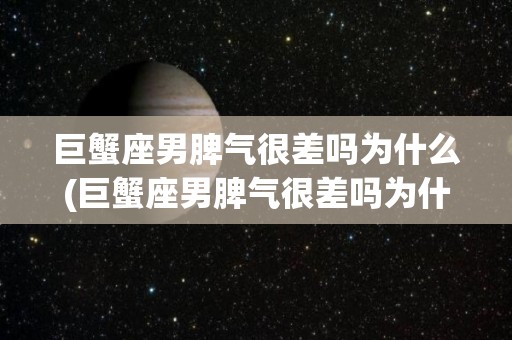 巨蟹座男脾气很差吗为什么(巨蟹座男脾气很差吗为什么不结婚)