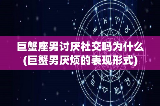 巨蟹座男讨厌社交吗为什么(巨蟹男厌烦的表现形式)