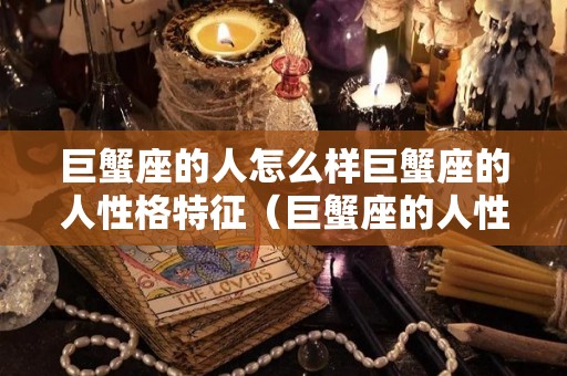 巨蟹座的人怎么样巨蟹座的人性格特征（巨蟹座的人性格是什么样的好相处吗）