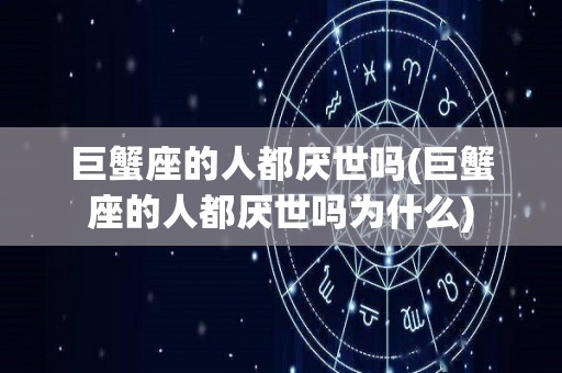 巨蟹座的人都厌世吗(巨蟹座的人都厌世吗为什么)