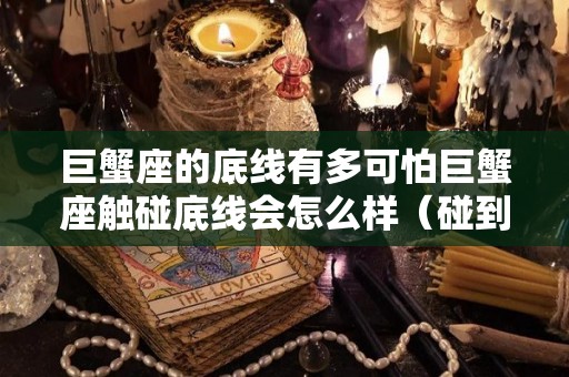 巨蟹座的底线有多可怕巨蟹座触碰底线会怎么样（碰到巨蟹座底线我该怎么做）