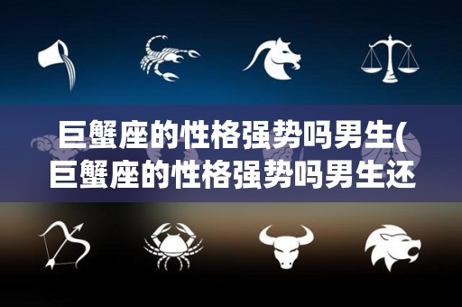 巨蟹座的性格强势吗男生(巨蟹座的性格强势吗男生还是女生)