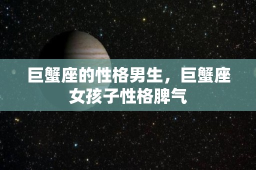巨蟹座的性格男生，巨蟹座女孩子性格脾气