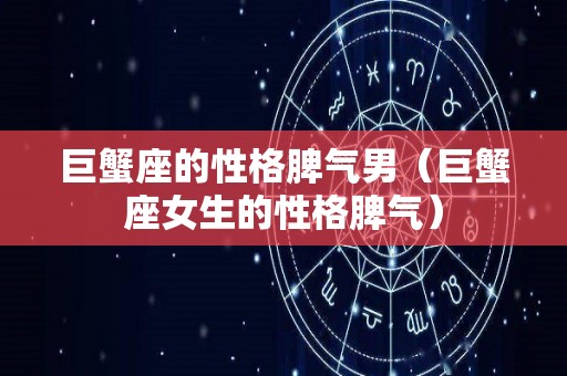 巨蟹座的性格脾气男（巨蟹座女生的性格脾气）