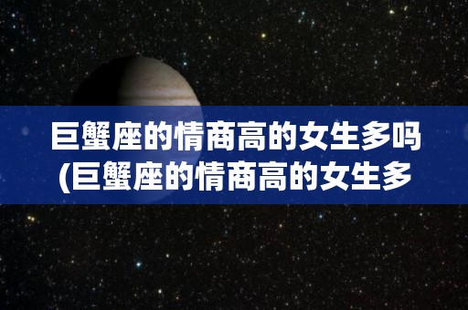 巨蟹座的情商高的女生多吗(巨蟹座的情商高的女生多吗为什么)