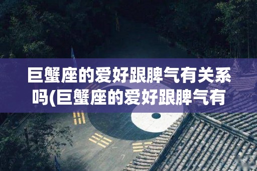 巨蟹座的爱好跟脾气有关系吗(巨蟹座的爱好跟脾气有关系吗知乎)