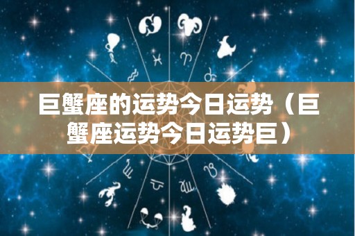 巨蟹座的运势今日运势（巨蟹座运势今日运势巨）