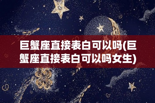 巨蟹座直接表白可以吗(巨蟹座直接表白可以吗女生)