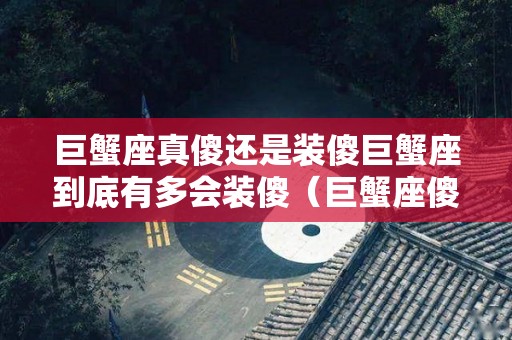 巨蟹座真傻还是装傻巨蟹座到底有多会装傻（巨蟹座傻吗?）