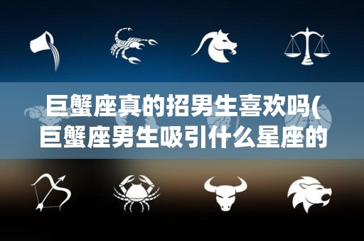 巨蟹座真的招男生喜欢吗(巨蟹座男生吸引什么星座的女生)