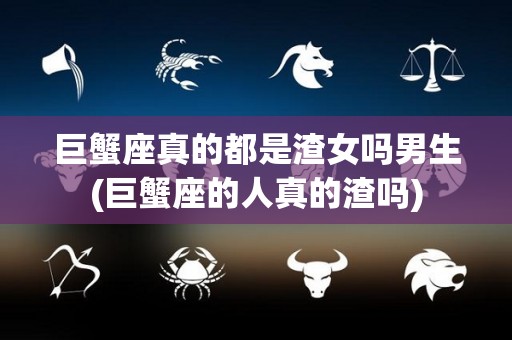 巨蟹座真的都是渣女吗男生(巨蟹座的人真的渣吗)