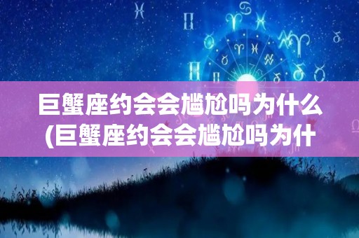 巨蟹座约会会尴尬吗为什么(巨蟹座约会会尴尬吗为什么呢)