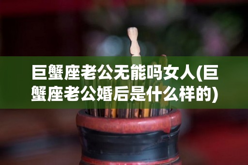 巨蟹座老公无能吗女人(巨蟹座老公婚后是什么样的)