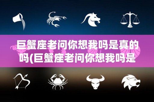 巨蟹座老问你想我吗是真的吗(巨蟹座老问你想我吗是真的吗吗)