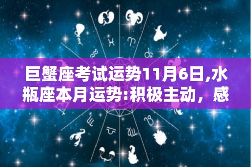 巨蟹座考试运势11月6日,水瓶座本月运势:积极主动，感情稳定