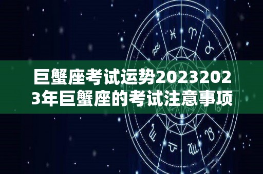 巨蟹座考试运势20232023年巨蟹座的考试注意事项（2021年巨蟹座考试运最好是几月份）