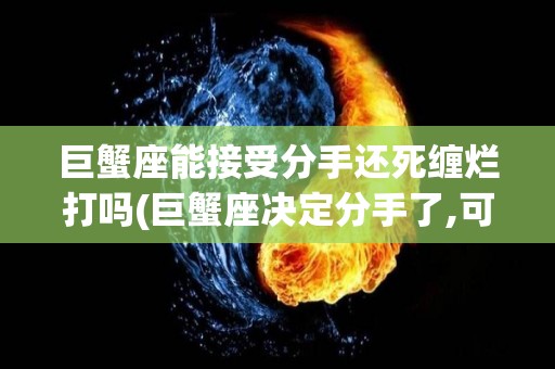 巨蟹座能接受分手还死缠烂打吗(巨蟹座决定分手了,可以挽回吗?)