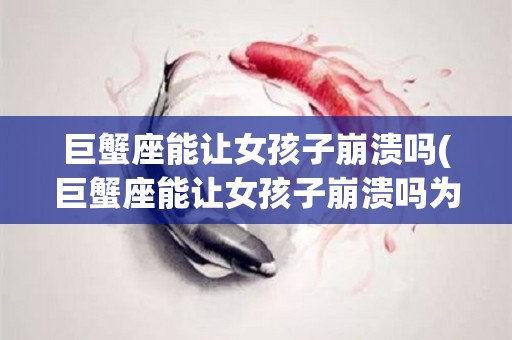 巨蟹座能让女孩子崩溃吗(巨蟹座能让女孩子崩溃吗为什么)