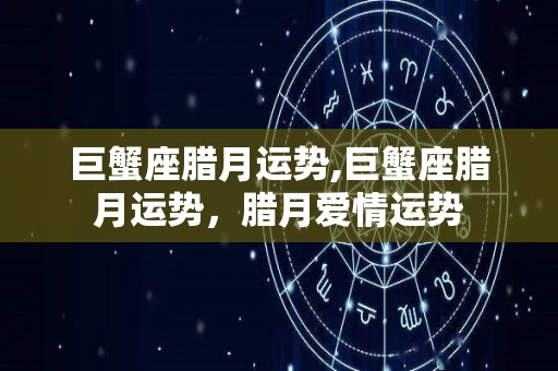 巨蟹座腊月运势,巨蟹座腊月运势，腊月爱情运势