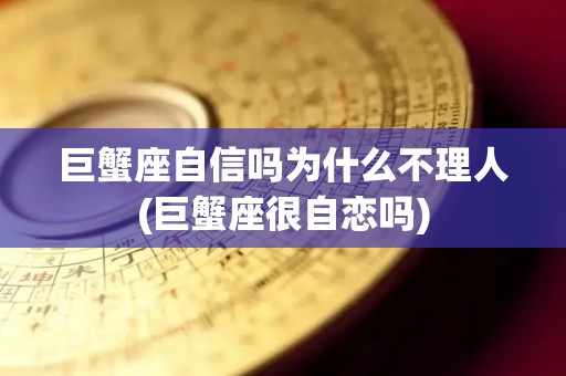 巨蟹座自信吗为什么不理人(巨蟹座很自恋吗)