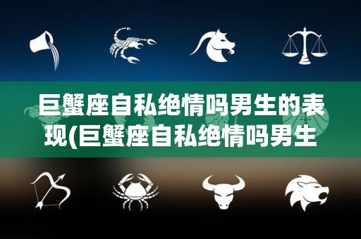 巨蟹座自私绝情吗男生的表现(巨蟹座自私绝情吗男生的表现有哪些)
