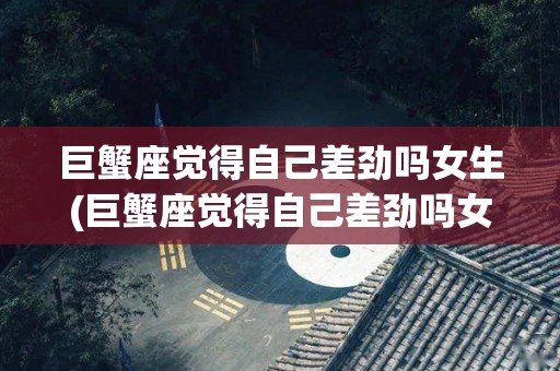 巨蟹座觉得自己差劲吗女生(巨蟹座觉得自己差劲吗女生怎么办)