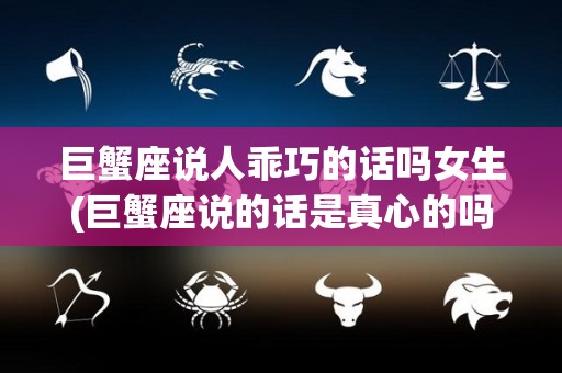 巨蟹座说人乖巧的话吗女生(巨蟹座说的话是真心的吗)