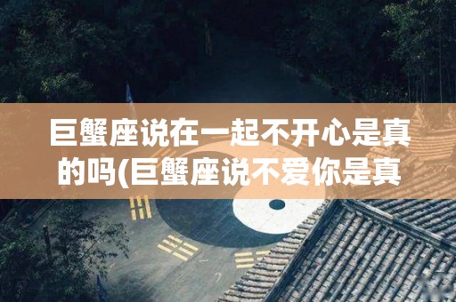 巨蟹座说在一起不开心是真的吗(巨蟹座说不爱你是真的吗)