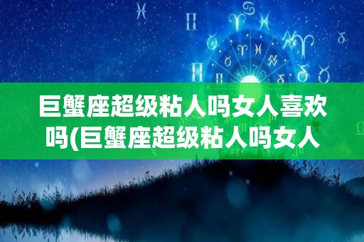 巨蟹座超级粘人吗女人喜欢吗(巨蟹座超级粘人吗女人喜欢吗为什么)