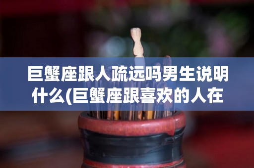 巨蟹座跟人疏远吗男生说明什么(巨蟹座跟喜欢的人在一起是什么样的)