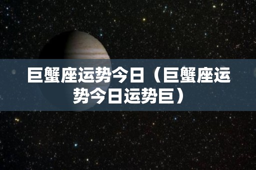 巨蟹座运势今日（巨蟹座运势今日运势巨）