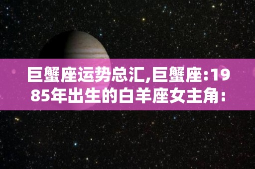 巨蟹座运势总汇,巨蟹座:1985年出生的白羊座女主角:1992年出生的白羊座