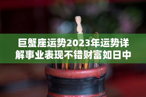 巨蟹座运势2023年运势详解事业表现不错财富如日中天（巨蟹座2023运势完整版）