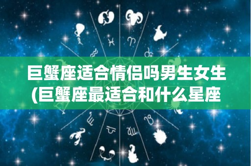 巨蟹座适合情侣吗男生女生(巨蟹座最适合和什么星座做情侣?)