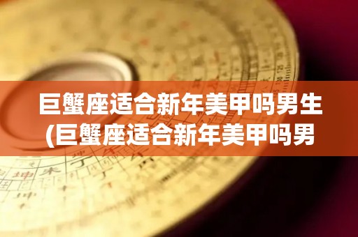 巨蟹座适合新年美甲吗男生(巨蟹座适合新年美甲吗男生图片)