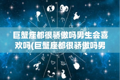 巨蟹座都很骄傲吗男生会喜欢吗(巨蟹座都很骄傲吗男生会喜欢吗知乎)