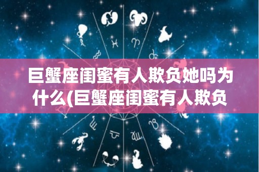 巨蟹座闺蜜有人欺负她吗为什么(巨蟹座闺蜜有人欺负她吗为什么呢)