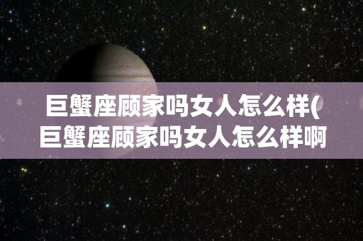 巨蟹座顾家吗女人怎么样(巨蟹座顾家吗女人怎么样啊)