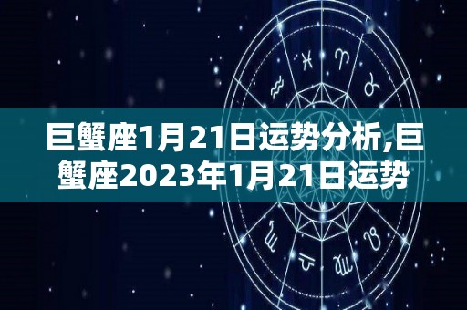 巨蟹座1月21日运势分析,巨蟹座2023年1月21日运势【1】